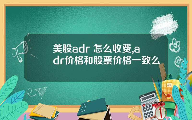 美股adr 怎么收费,adr价格和股票价格一致么